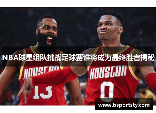 NBA球星组队挑战足球赛谁将成为最终胜者揭秘